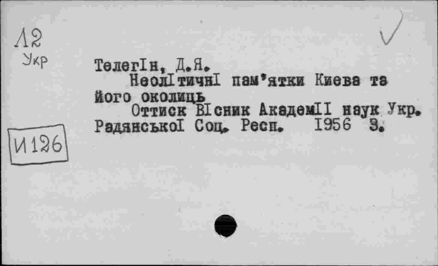 ﻿Л2 і/кр
Теле гін, Д.Я, Неолітичні пам’ятки Киеве та його околиць
Оттиск Вісник Академії наук Укр. Радянської Соц» Респ.	195 6 3.